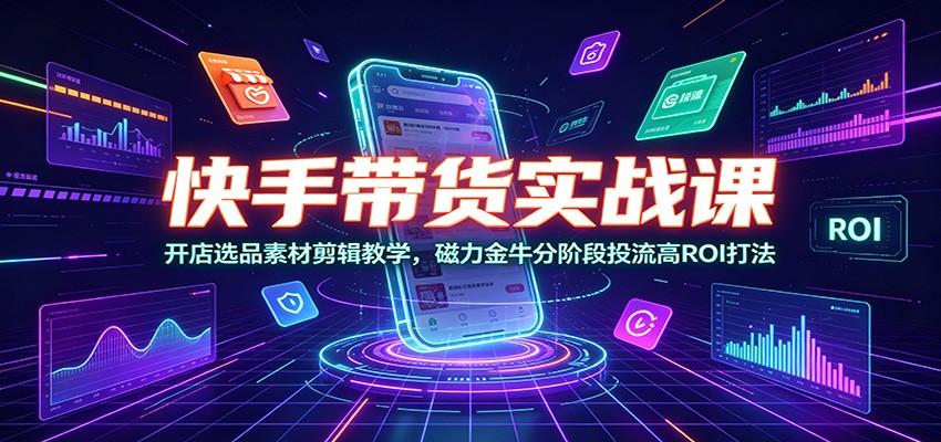 快手带货实战课：开店选品素材剪辑教学，磁力金牛分阶段投流高ROI打法-副业终点站