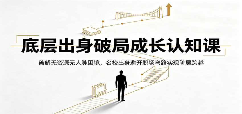 底层出身破局成长认知课：破解无资源无人脉困境，名校出身避开职场弯路实现阶层跨越-副业终点站