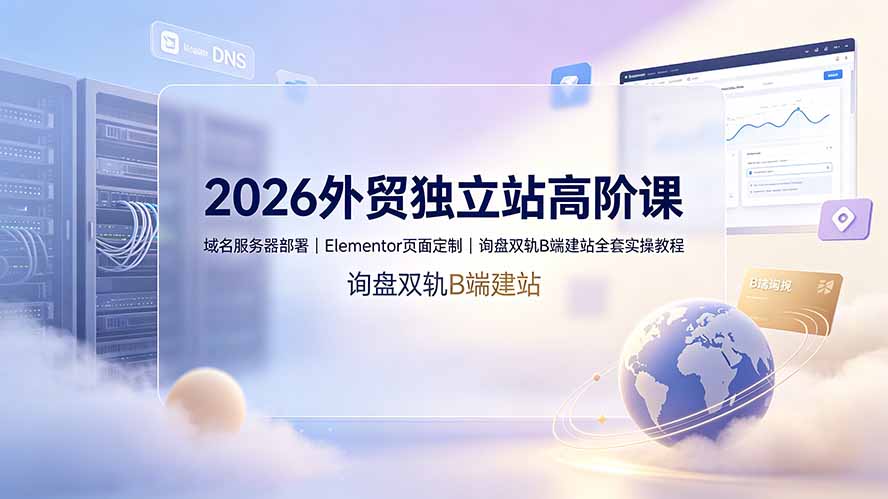 2026外贸独立站高阶课·域名服务器部署|Elementor页面定制|询盘双轨B端建站全套实操教程-副业终点站