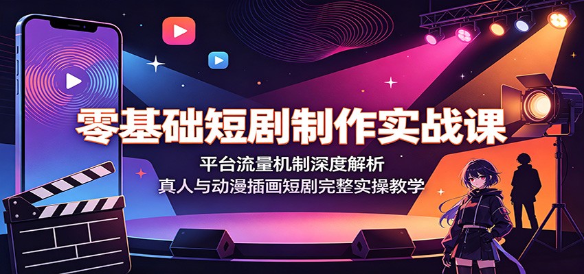 零基础短剧制作实战课:平台流量机制深度解析,真人与动漫插画短剧完整实操教学-副业终点站