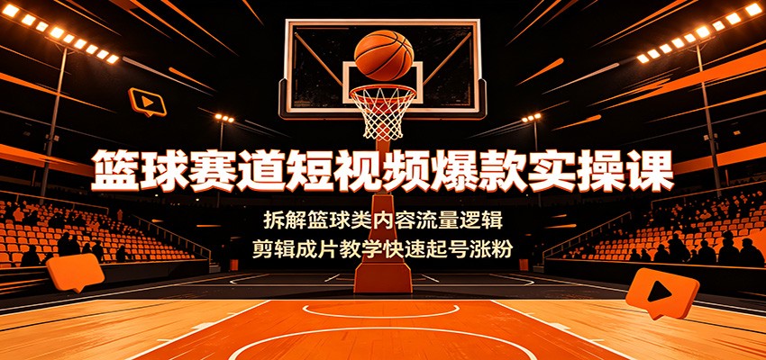 篮球赛道短视频爆款实操课：拆解篮球类内容流量逻辑，剪辑成片教学快速起号涨粉-副业终点站