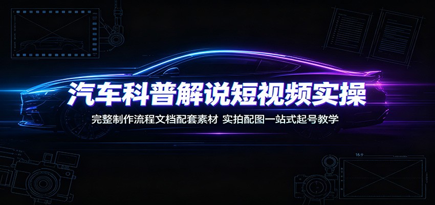 汽车科普解说短视频实操：完整制作流程文档配套素材，实拍配图一站式起号教学-副业终点站