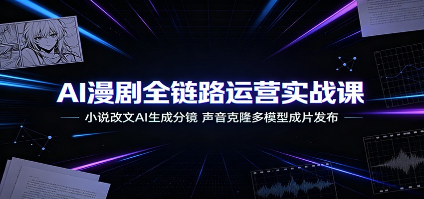 AI漫剧全链路运营实战课:小说改文AI生成分镜,声音克隆多模型成片发布-副业终点站