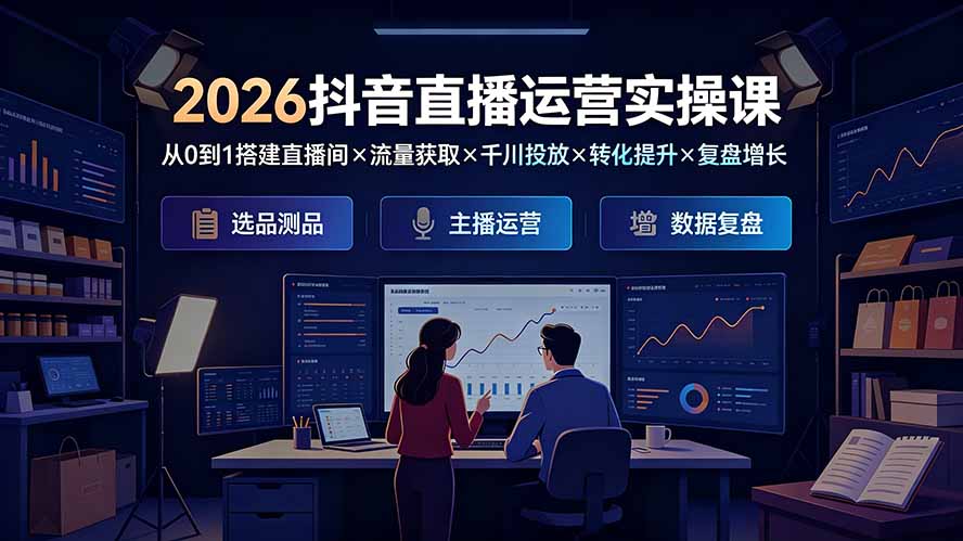 2026抖音直播运营实操课：从0到1搭建直播间×流量获取×千川投放×转化提升×复盘增长，系统掌握完整闭环-副业终点站