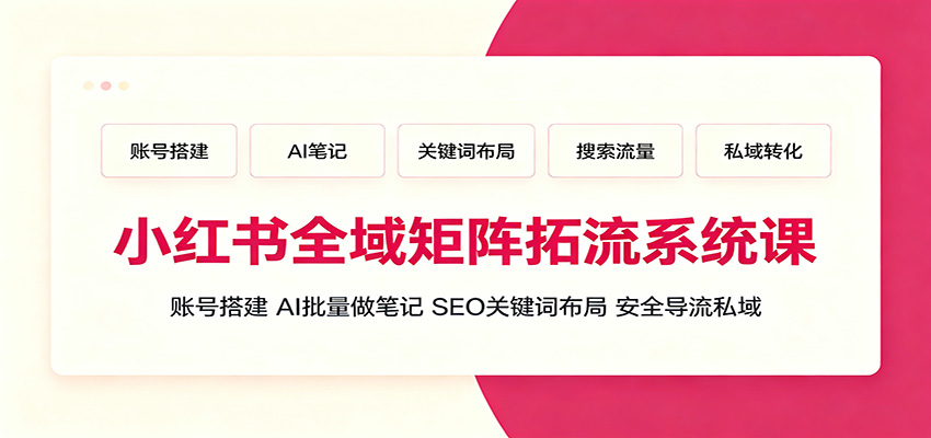小红书全域矩阵拓流系统课:账号搭建、AI批量做笔记,SEO关键词布局、安全导流私域-副业终点站