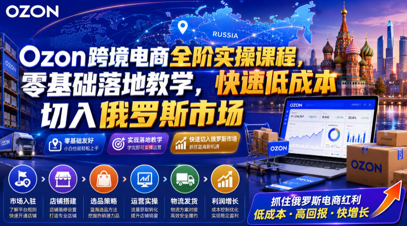 Ozon跨境电商全阶实操课程，零基础落地教学，快速低成本切入俄罗斯市场-副业终点站