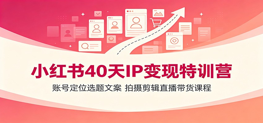 小红书40天IP变现特训营:账号定位选题文案,拍摄剪辑直播带货课程-副业终点站