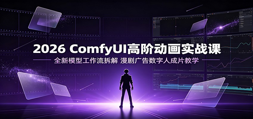 2026 ComfyUI高阶动画实战课:全新模型工作流拆解,漫剧广告数字人成片教学-副业终点站