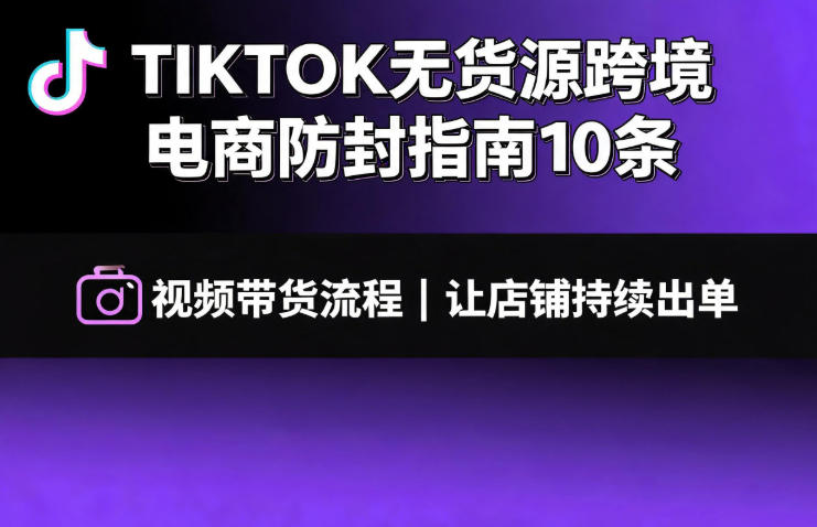 TIKTOK无货源跨境电商防封指南10条➕视频带货流程让自己的店铺持续出单【文档】-副业终点站