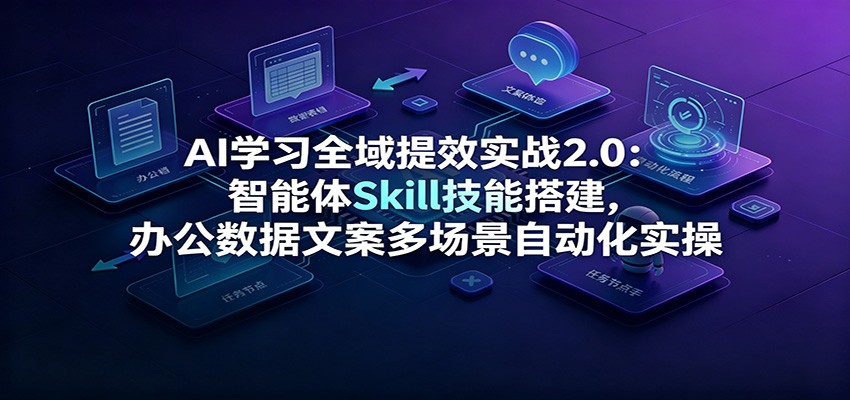AI学习全域提效实战2.0:智能体Skill技能搭建,办公数据文案多场景自动化实操-副业终点站