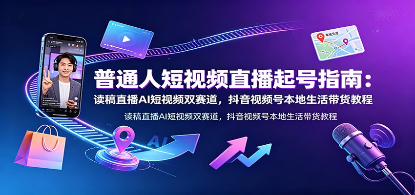 普通人短视频直播起号指南：读稿直播AI短视频双赛道，抖音视频号本地生活带货教程-副业终点站