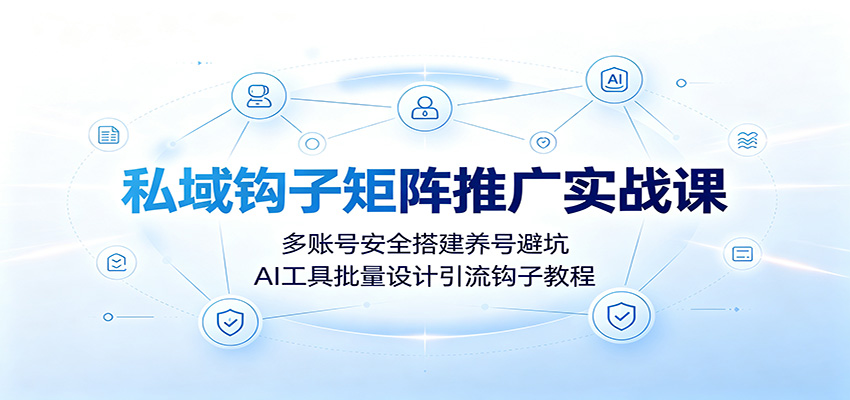 私域钩子矩阵推广实战课:多账号安全搭建养号避坑,AI工具批量设计引流钩子教程-副业终点站
