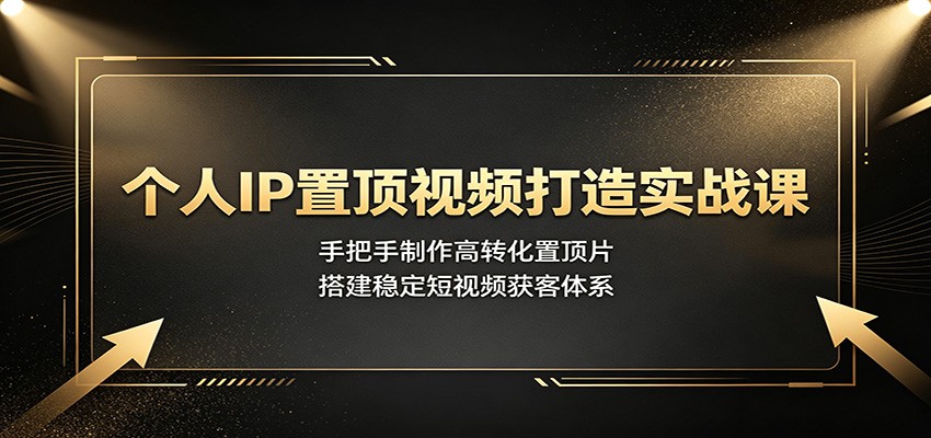 个人IP置顶视频打造实战课：手把手制作高转化置顶片，搭建稳定短视频获客体系-副业终点站