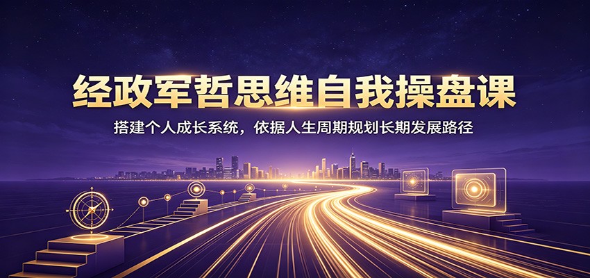 经政军哲思维自我操盘课:搭建个人成长系统,依据人生周期规划长期发展路径-副业终点站