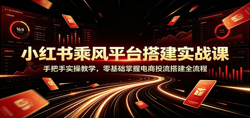 小红书乘风平台搭建实战课:手把手实操教学,零基础掌握电商投流搭建全流程-副业终点站