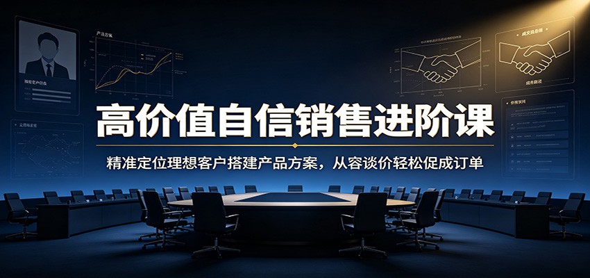 高价值自信销售进阶课：精准定位理想客户搭建产品方案，从容谈价轻松促成订单-副业终点站