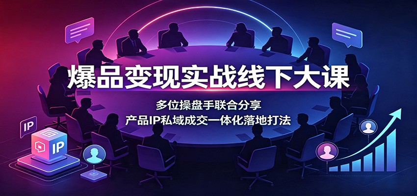 爆品变现实战线下大课：多位操盘手联合分享，产品IP私域成交一体化落地打法-副业终点站