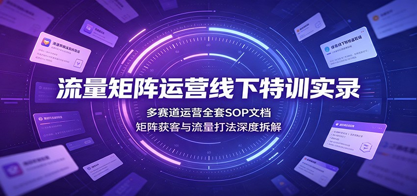 流量矩阵运营线下特训实录：多赛道运营全套SOP文档，矩阵获客与流量打法深度拆解-副业终点站