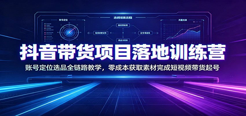 抖音带货项目落地训练营：账号定位选品全链路教学，零成本获取素材完成短视频带货起号-副业终点站