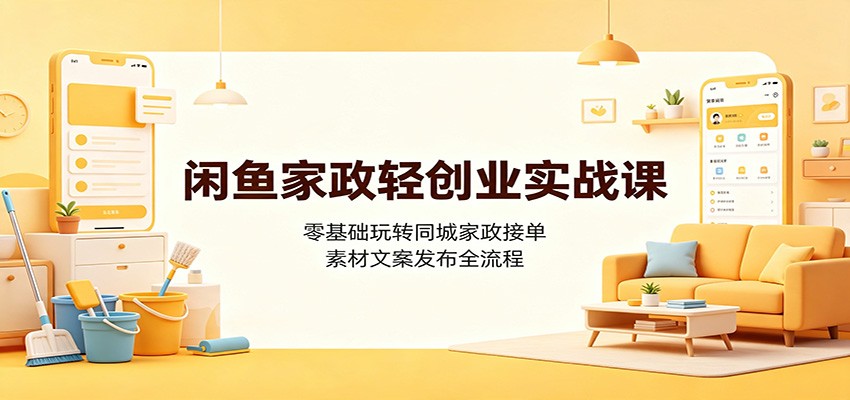 闲鱼家政轻创业实战课：零基础玩转同城家政接单，素材文案发布全流程-副业终点站