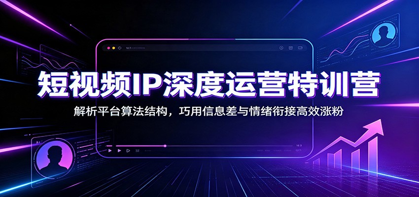 短视频IP深度运营特训营：解析平台算法结构，巧用信息差与情绪衔接高效涨粉-副业终点站