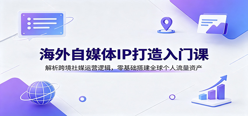 海外自媒体IP打造入门课:解析跨境社媒运营逻辑,零基础搭建全球个人流量资产-副业终点站