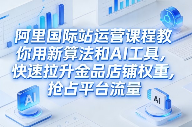 阿里国际站运营课程，教你用新算法和AI工具，快速拉升金品店铺权重，抢占平台流量(更新2026年08月)-副业终点站