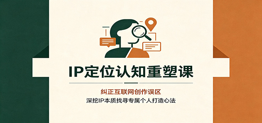 IP定位认知重塑课:纠正互联网创作误区,深挖IP本质找寻专属个人打造心法-副业终点站
