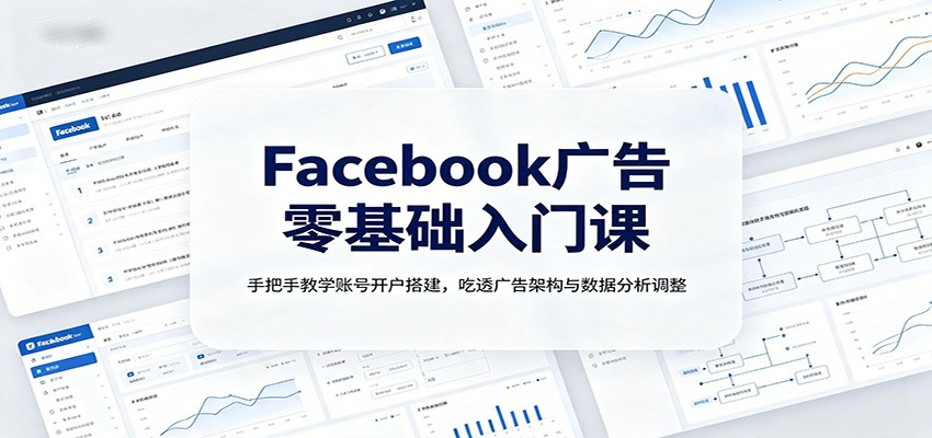 Facebook广告零基础入门课：手把手教学账号开户搭建，吃透广告架构与数据分析调整-副业终点站