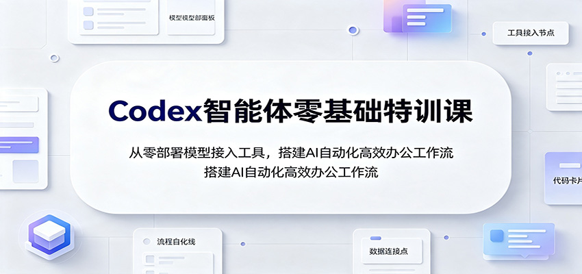 Codex智能体零基础特训课:从零部署模型接入工具,搭建AI自动化高效办公工作流-副业终点站