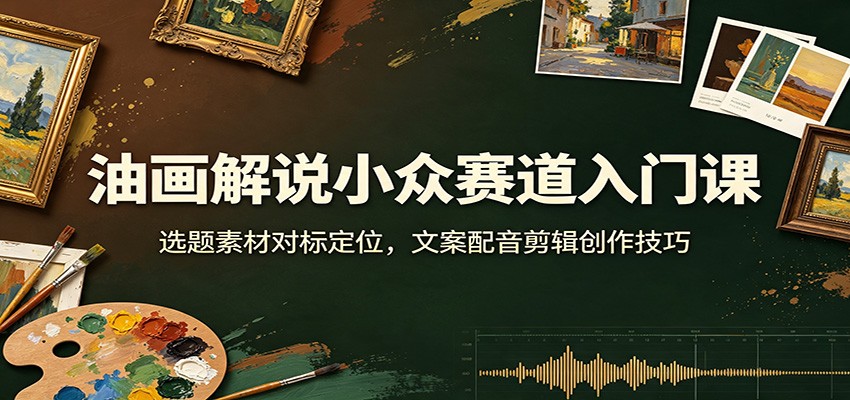 油画解说小众赛道入门课：选题素材对标定位，文案配音剪辑创作技巧-副业终点站