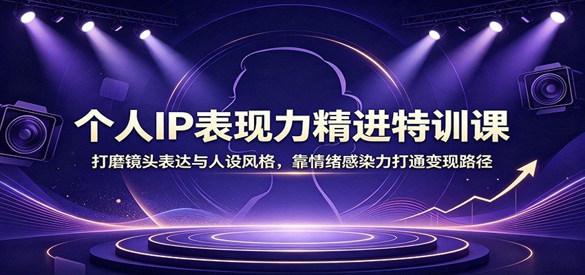 个人IP表现力精进特训课:打磨镜头表达与人设风格,靠情绪感染力打通变现路径-副业终点站