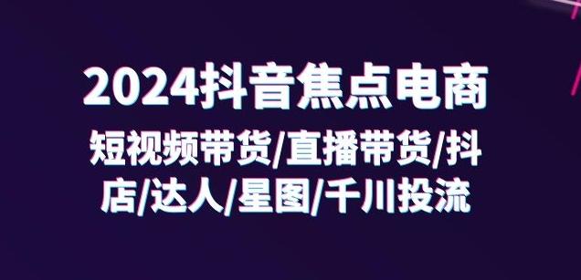 2024抖音焦点电商：短视频带货/直播带货/抖店/达人/星图/千川投流/32节课-87创业网