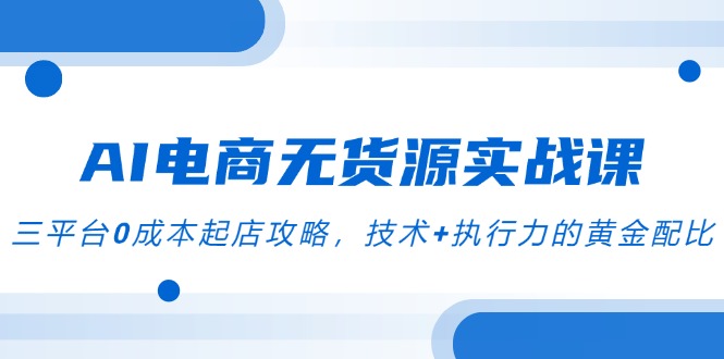 AI电商无货源实战课，三平台0成本起店攻略，技术+执行力的黄金配比-87创业网