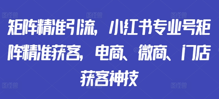 矩阵精准引流，小红书专业号矩阵精准获客，电商、微商、门店获客神技-87创业网