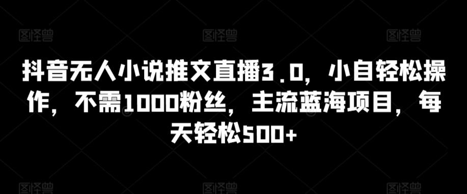 抖音无人小说推文直播3.0，小自轻松操作，不需1000粉丝，主流蓝海项目，每天轻松500+【揭秘】-87创业网