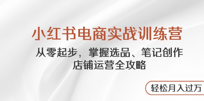 小红书电商实战训练营，从零起步，掌握选品、笔记创作、店铺运营全攻略…-87创业网