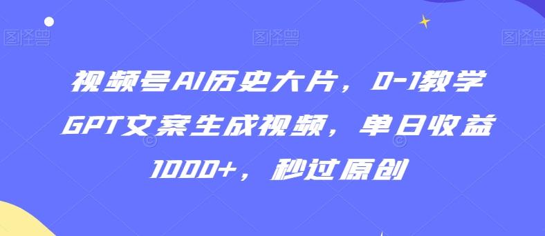 视频号AI历史大片，0-1教学GPT文案生成视频，单日收益1000+，秒过原创【揭秘】-87创业网