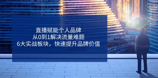 直播赋能个人品牌，从0到1解决流量难题，6大实战板块，快速提升品牌价值-87创业网