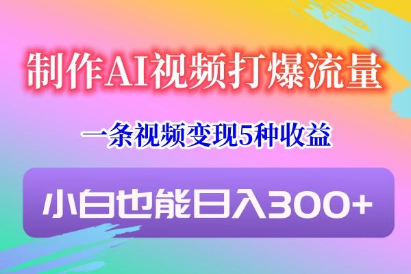 制作AI视频打爆流量，一条视频变现5种收益，小白也能日入300+-87创业网