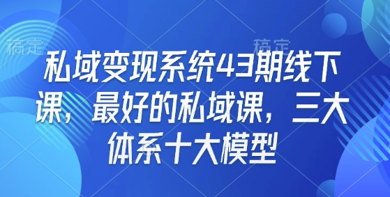 私域变现系统43期线下课，最好的私域课，三大体系十大模型-87创业网