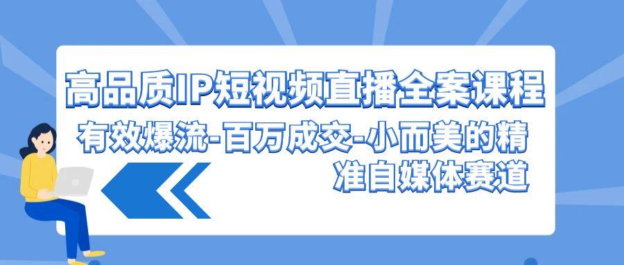 (9591期)高品质 IP短视频直播-全案课程，有效爆流-百万成交-小而美的精准自媒体赛道-87创业网