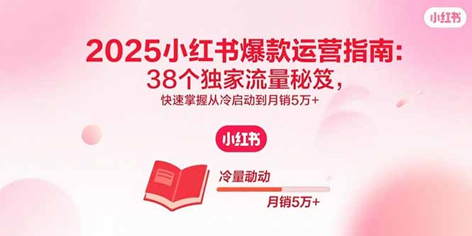 2025小红书爆款运营指南：38个独家流量秘笈，快速掌握从冷启动到月销5万+-87创业网