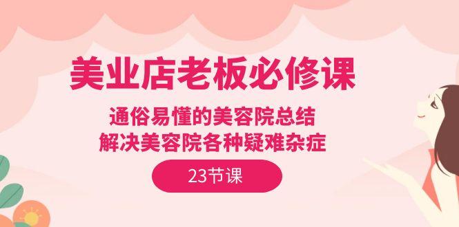 (9986期)美业店老板必修课：通俗易懂的美容院总结，解决美容院各种疑难杂症(23节)-87创业网