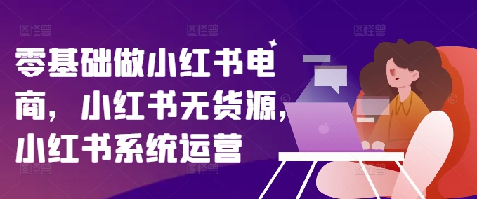 零基础做小红书电商，小红书无货源，小红书系统运营-87创业网