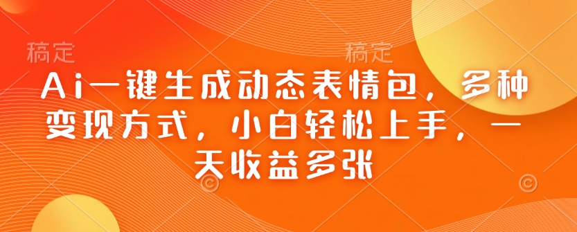 Ai一键生成动态表情包，多种变现方式，小白轻松上手，一天收益多张-87创业网