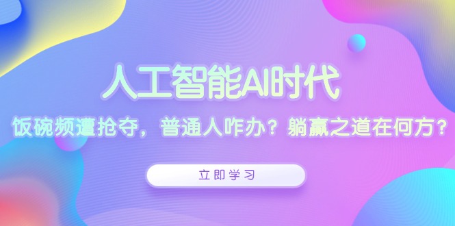 人工智能AI时代，饭碗频遭抢夺，普通人咋办？躺赢之道在何方？-87创业网