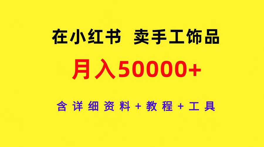 (9585期)在小红书卖手工饰品，月入50000+，含详细资料+教程+工具-87创业网