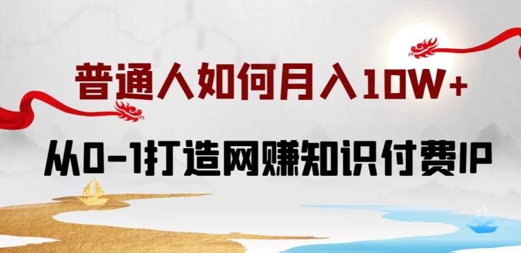 普通人如何打造知识付费IP月入10W+，从0-1打造网赚知识付费IP，小白喂饭级教程【揭秘】-87创业网