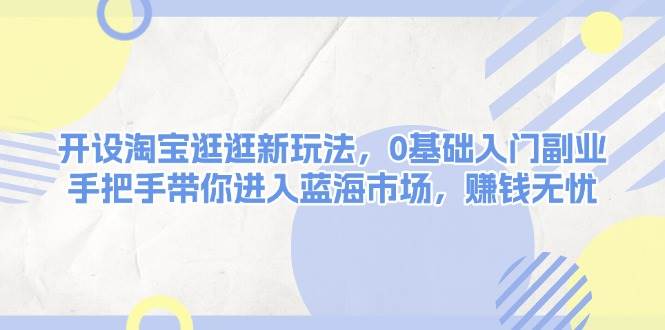 开设淘宝逛逛新玩法，0基础入门副业，手把手带你进入蓝海市场，赚钱无忧-87创业网